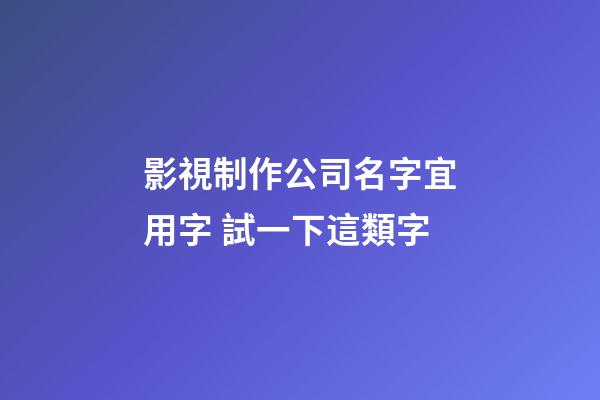 影視制作公司名字宜用字 試一下這類字-第1張-公司起名-玄機派